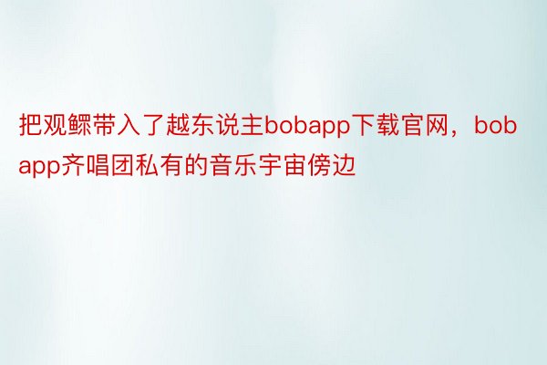 把观鳏带入了越东说主bobapp下载官网，bobapp齐唱团私有的音乐宇宙傍边