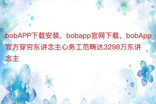 bobAPP下载安装，bobapp官网下载，bobApp官方穿穷东讲念主心务工范畴达3298万东讲念主