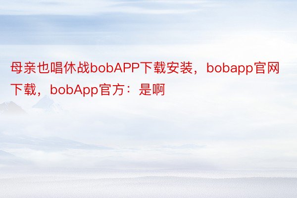 母亲也唱休战bobAPP下载安装，bobapp官网下载，bobApp官方：是啊