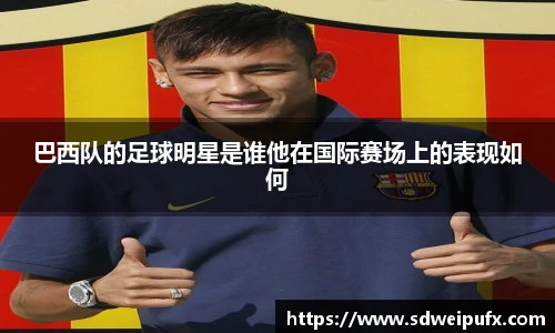 巴西队的足球明星是谁他在国际赛场上的表现如何