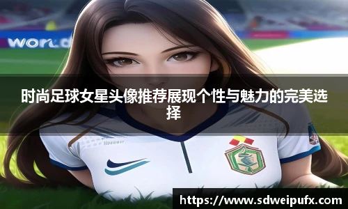时尚足球女星头像推荐展现个性与魅力的完美选择